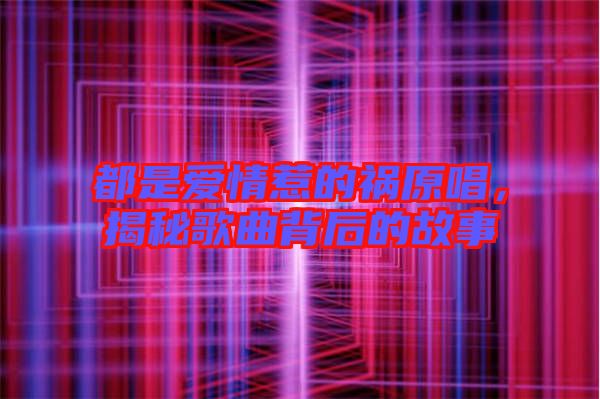 都是愛情惹的禍原唱，揭秘歌曲背后的故事