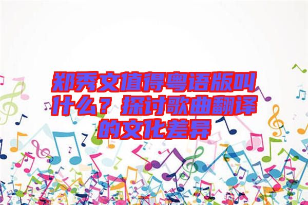 鄭秀文值得粵語版叫什么？探討歌曲翻譯的文化差異