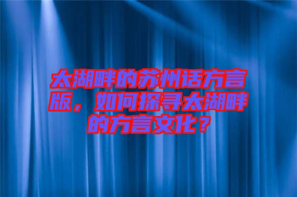 太湖畔的蘇州話方言版，如何探尋太湖畔的方言文化？