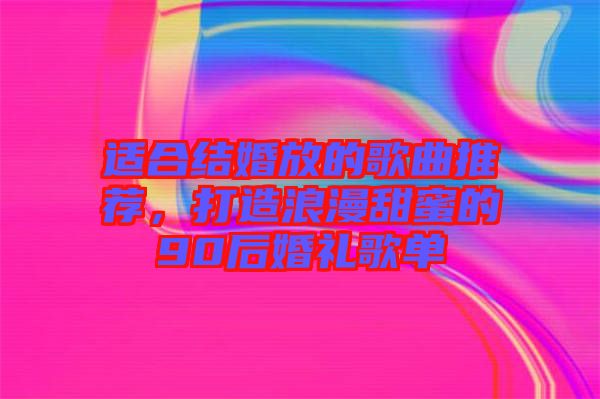 適合結(jié)婚放的歌曲推薦，打造浪漫甜蜜的90后婚禮歌單