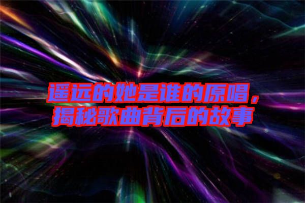 遙遠(yuǎn)的她是誰的原唱，揭秘歌曲背后的故事