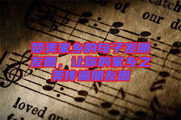 贊美家鄉(xiāng)的句子發(fā)朋友圈，讓你的家鄉(xiāng)之美傳遍朋友圈