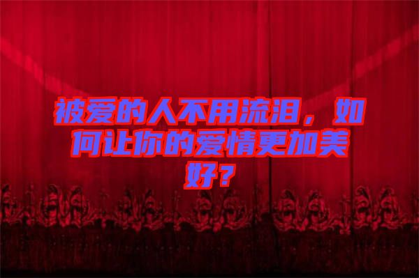被愛的人不用流淚，如何讓你的愛情更加美好？