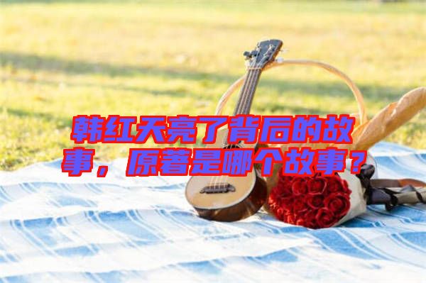 韓紅天亮了背后的故事，原著是哪個故事？