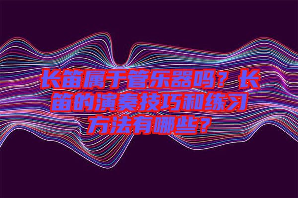 長笛屬于管樂器嗎？長笛的演奏技巧和練習方法有哪些？