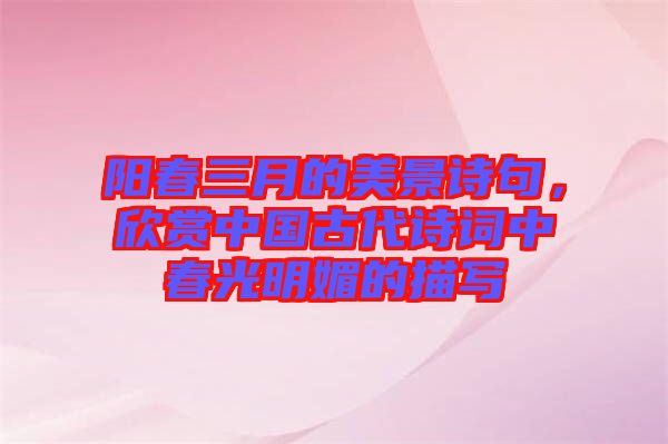 陽春三月的美景詩句，欣賞中國古代詩詞中春光明媚的描寫