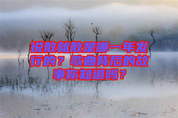 說散就散是哪一年發(fā)行的？歌曲背后的故事你知道嗎？