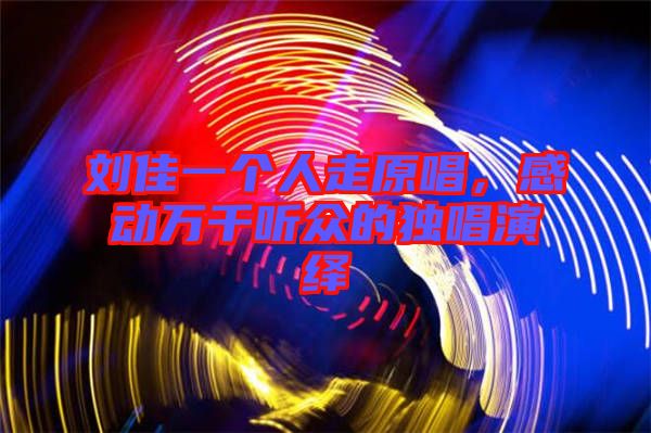 劉佳一個(gè)人走原唱，感動萬千聽眾的獨(dú)唱演繹