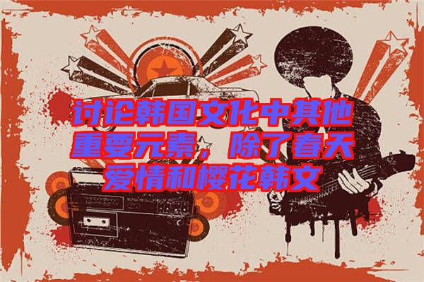 討論韓國文化中其他重要元素，除了春天愛情和櫻花韓文