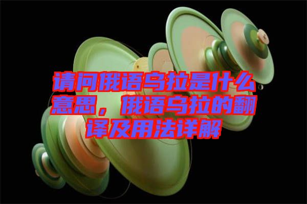 請(qǐng)問俄語烏拉是什么意思，俄語烏拉的翻譯及用法詳解
