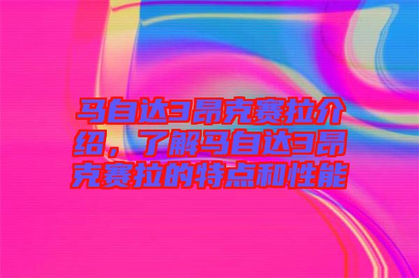 馬自達3昂克賽拉介紹，了解馬自達3昂克賽拉的特點和性能