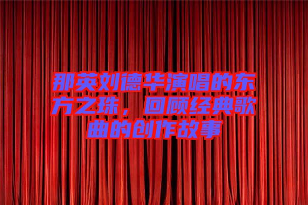 那英劉德華演唱的東方之珠，回顧經(jīng)典歌曲的創(chuàng)作故事