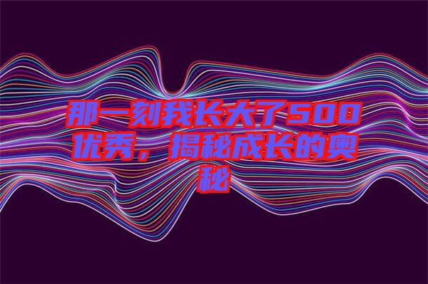 那一刻我長(zhǎng)大了500優(yōu)秀，揭秘成長(zhǎng)的奧秘