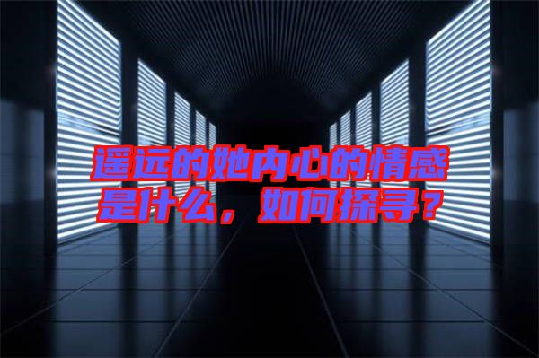 遙遠的她內(nèi)心的情感是什么，如何探尋？