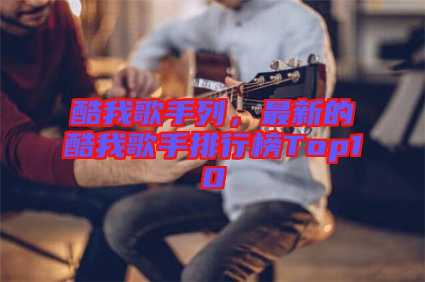 酷我歌手列，最新的酷我歌手排行榜Top10