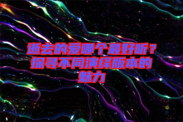 逝去的愛哪個最好聽？探尋不同演繹版本的魅力