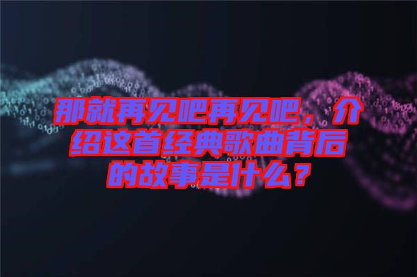 那就再見吧再見吧，介紹這首經(jīng)典歌曲背后的故事是什么？