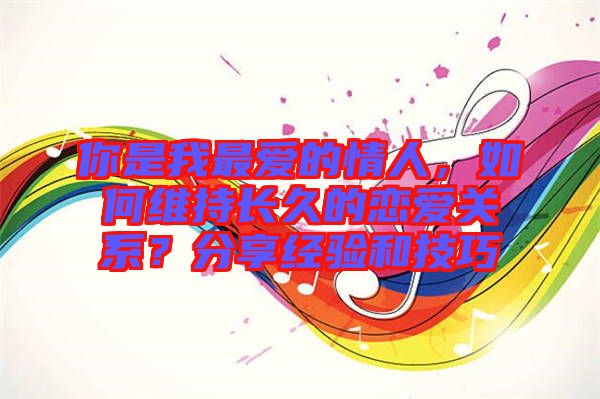 你是我最愛的情人，如何維持長久的戀愛關(guān)系？分享經(jīng)驗和技巧