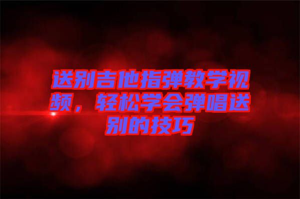 送別吉他指彈教學(xué)視頻，輕松學(xué)會彈唱送別的技巧