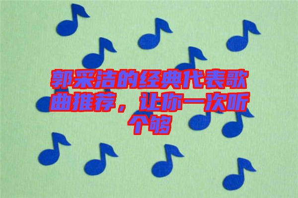 郭采潔的經(jīng)典代表歌曲推薦，讓你一次聽個(gè)夠