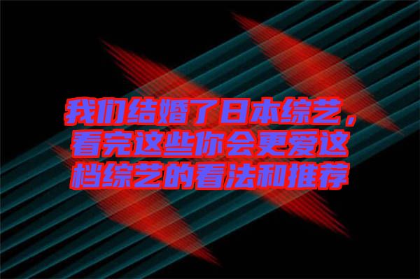 我們結(jié)婚了日本綜藝，看完這些你會(huì)更愛(ài)這檔綜藝的看法和推薦