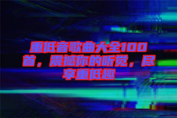 重低音歌曲大全100首，震撼你的聽覺，盡享重低趣