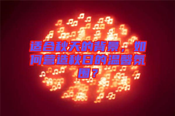 適合秋天的背景，如何營(yíng)造秋日的溫馨氛圍？
