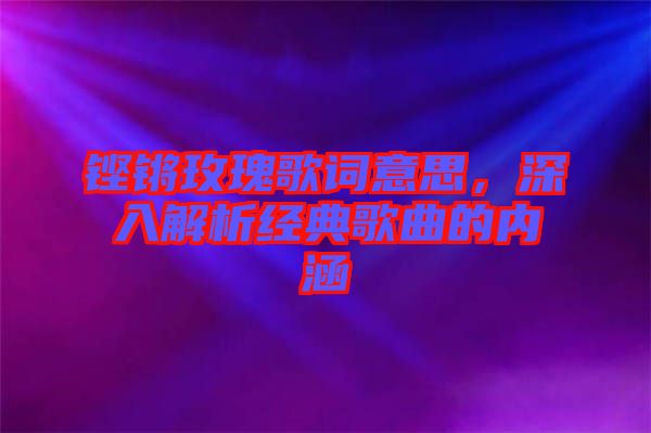 鏗鏘玫瑰歌詞意思，深入解析經(jīng)典歌曲的內(nèi)涵