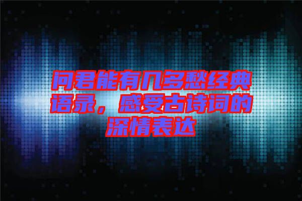問君能有幾多愁經(jīng)典語錄，感受古詩詞的深情表達