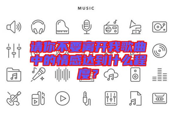 請你不要離開我歌曲中的情感達(dá)到什么程度？