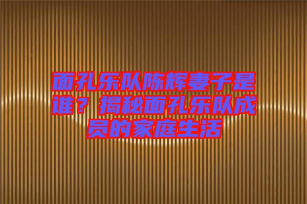 面孔樂隊陳輝妻子是誰？揭秘面孔樂隊成員的家庭生活