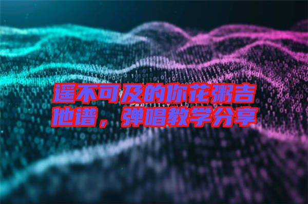 遙不可及的你花粥吉他譜，彈唱教學(xué)分享
