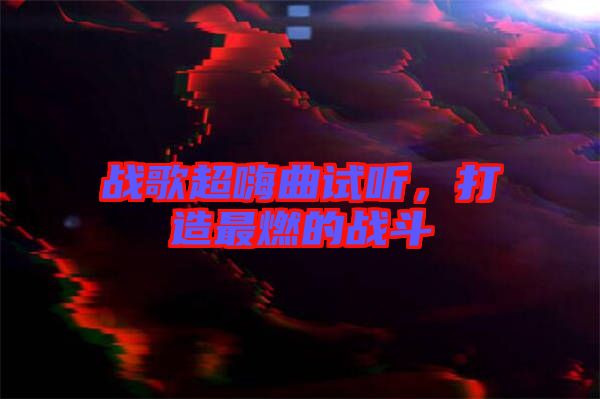 戰(zhàn)歌超嗨曲試聽(tīng)，打造最燃的戰(zhàn)斗