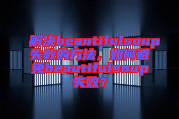 解決beautifulsoup失敗的方法，如何避免beautifulsoup失敗？