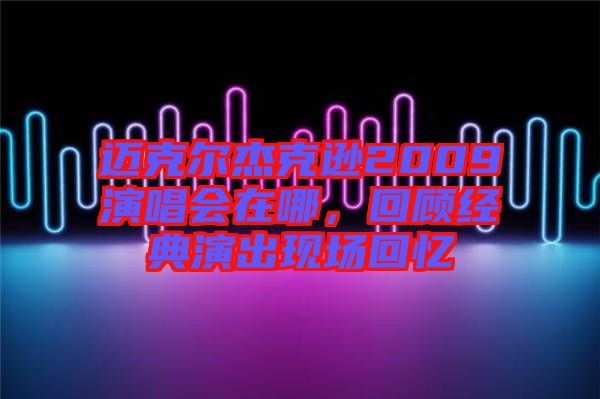 邁克爾杰克遜2009演唱會在哪，回顧經(jīng)典演出現(xiàn)場回憶