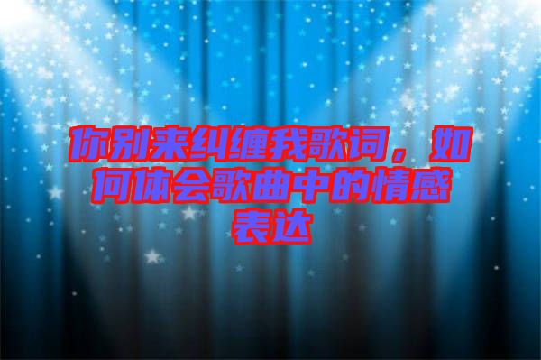 你別來糾纏我歌詞，如何體會歌曲中的情感表達