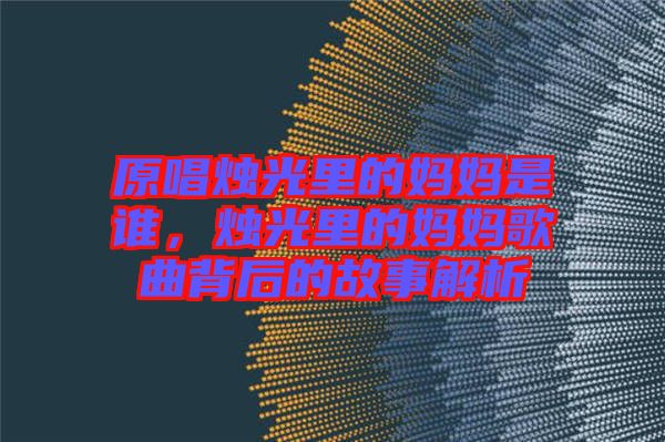 原唱燭光里的媽媽是誰，燭光里的媽媽歌曲背后的故事解析
