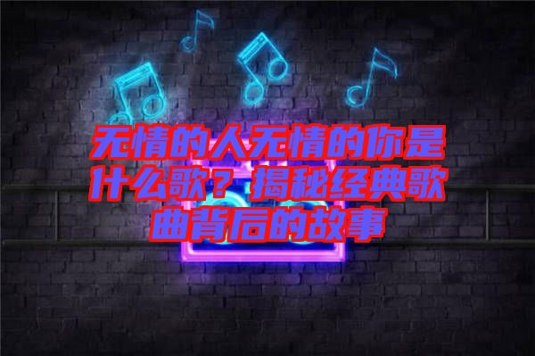 無情的人無情的你是什么歌？揭秘經(jīng)典歌曲背后的故事