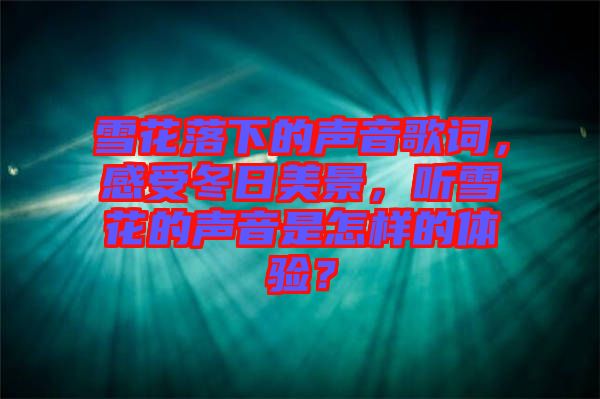 雪花落下的聲音歌詞，感受冬日美景，聽雪花的聲音是怎樣的體驗？