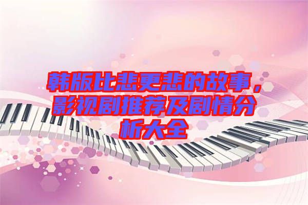 韓版比悲更悲的故事，影視劇推薦及劇情分析大全