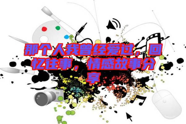 那個(gè)人我曾經(jīng)愛過，回憶往事，情感故事分享