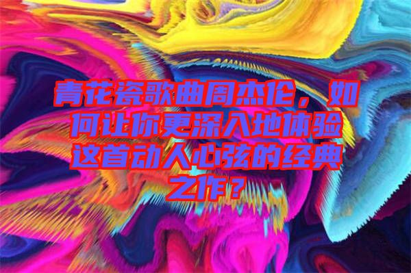 青花瓷歌曲周杰倫，如何讓你更深入地體驗(yàn)這首動(dòng)人心弦的經(jīng)典之作？