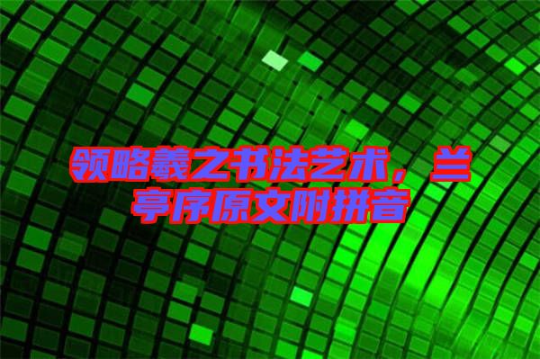 領(lǐng)略羲之書法藝術(shù)，蘭亭序原文附拼音