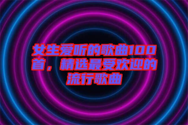 女生愛聽的歌曲100首，精選最受歡迎的流行歌曲
