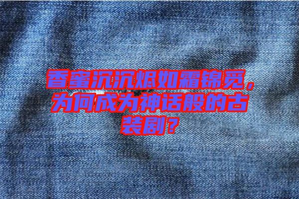 香蜜沉沉燼如霜錦覓，為何成為神話般的古裝劇？