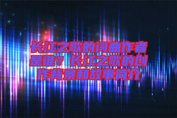 長江之歌的詞曲作者是誰？長江之歌的創(chuàng)作背景和故事簡介