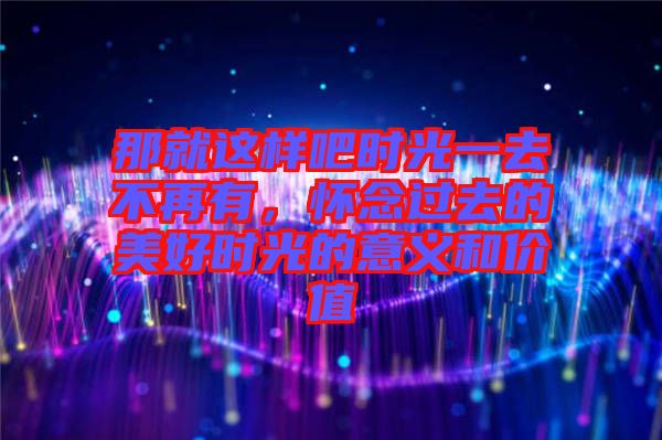 那就這樣吧時光一去不再有，懷念過去的美好時光的意義和價值