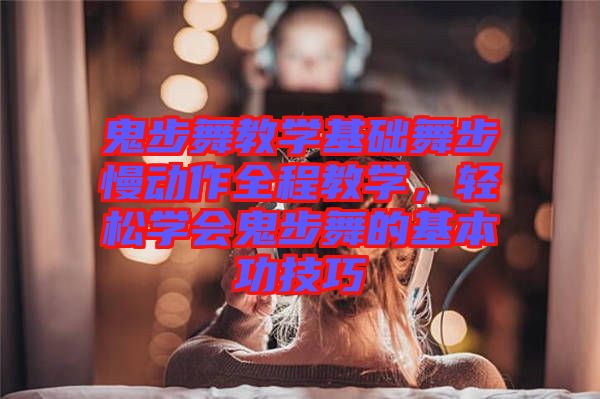 鬼步舞教學(xué)基礎(chǔ)舞步慢動(dòng)作全程教學(xué)，輕松學(xué)會(huì)鬼步舞的基本功技巧
