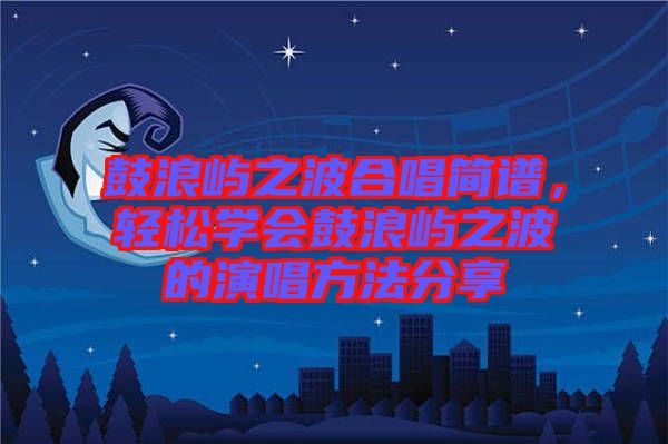 鼓浪嶼之波合唱簡譜，輕松學(xué)會鼓浪嶼之波的演唱方法分享
