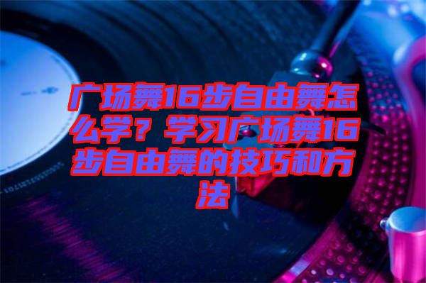 廣場舞16步自由舞怎么學？學習廣場舞16步自由舞的技巧和方法